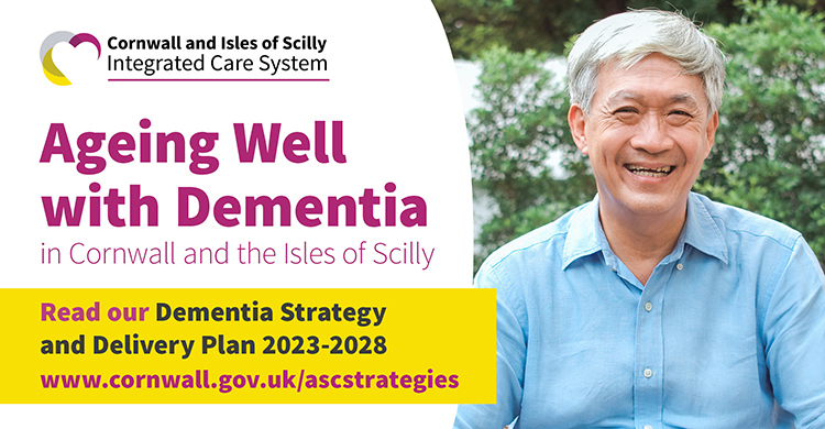Cornwall and Isles of Scilly Integrated Care System logo. text reads: Ageing Well with Dementia in Cornwall and the Isles of Scilly. Read our Dementia Strategy and Delivery Plan 2023-2028 www.cornwall.gov.uk/ascstrategies. Image of a older man smiling with trees behind him